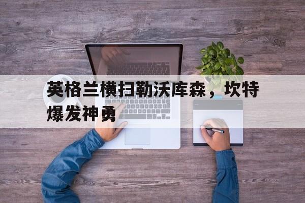 英格兰横扫勒沃库森，坎特爆发神勇的简单介绍
