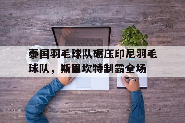 泰国羽毛球队碾压印尼羽毛球队，斯里坎特制霸全场的简单介绍