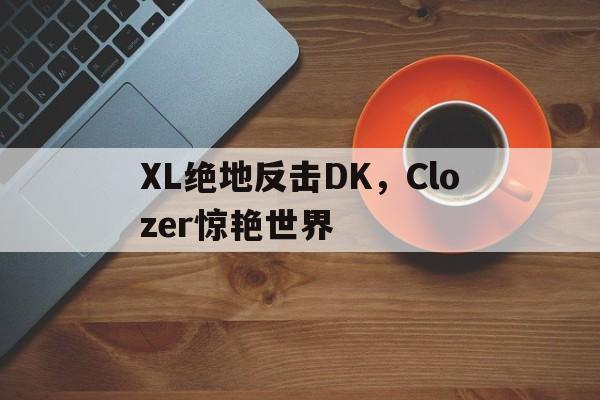 XL绝地反击DK,Clozer惊艳世界 XL绝地反击DK,Clozer惊艳世界