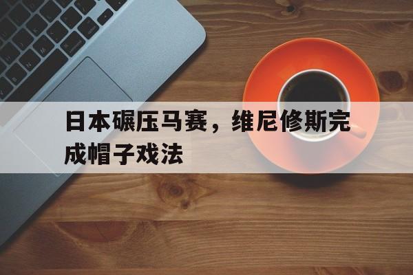 关于日本碾压马赛,维尼修斯完成帽子戏法的信息 关于日本碾压马赛,维尼修斯完成帽子戏法的信息
