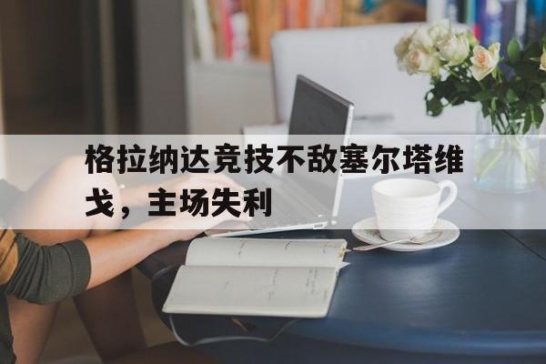 格拉纳达竞技不敌塞尔塔维戈,主场失利 格拉纳达竞技不敌塞尔塔维戈,主场失利