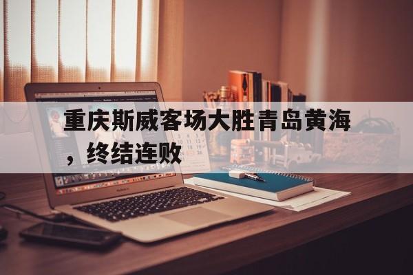 关于重庆斯威客场大胜青岛黄海，终结连败的信息