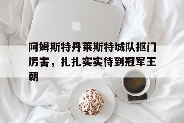 阿姆斯特丹莱斯特城队抠门厉害，扎扎实实待到冠军王朝的简单介绍