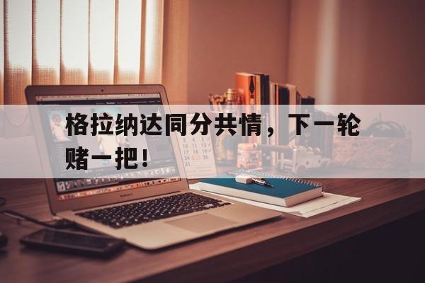 格拉纳达同分共情，下一轮赌一把！的简单介绍