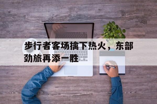 关于步行者客场擒下热火,东部劲旅再添一胜的信息 关于步行者客场擒下热火,东部劲旅再添一胜的信息
