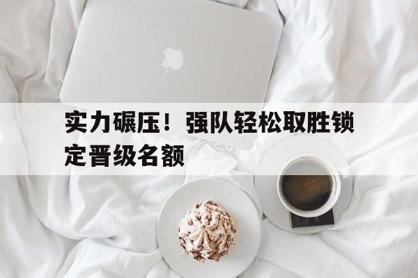 实力碾压!强队轻松取胜锁定晋级名额的简单介绍 实力碾压!强队轻松取胜锁定晋级名额的简单介绍