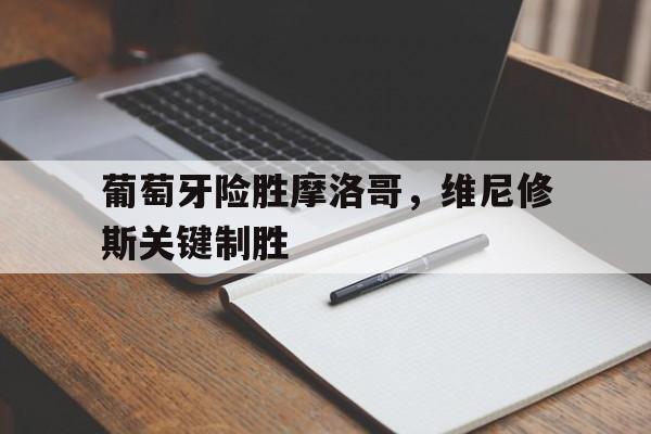 关于葡萄牙险胜摩洛哥，维尼修斯关键制胜的信息